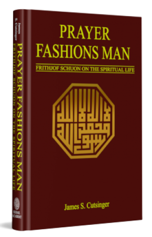 Prayer Fashions Man: Frithjof Schuon on the Spiritual Life